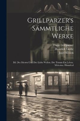 Grillparzer's Sämmtliche Werke: Bd. Des Meeres Und Der Liebe Wellen. Der Traum Ein Leben. Melusina. Hannibal - Josef Weilen,Franz Grillparzer,Heinrich Laube - cover