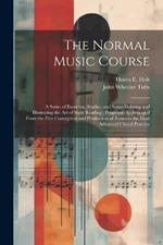 The Normal Music Course: A Series of Exercises, Studies, and Songs Defining and Illustrating the Art of Sight Reading; Progressively Arranged From the First Conception and Production of Tones to the Most Advanced Choral Practice