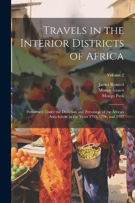 Travels in the Interior Districts of Africa: Performed Under the Direction and Patronage of the African Association, in the Years 1795, 1796, and 1797; Volume 2 - James Rennell,Mungo Park,Mungo Icaaco - cover