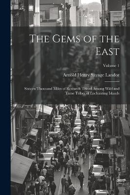 The Gems of the East: Sixteen Thousand Miles of Research Travel Among Wild and Tame Tribes of Enchanting Islands; Volume 1 - Arnold Henry Savage Landor - cover