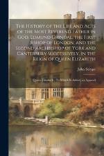 The History of the Life and Acts of the Most Reverend Father in God, Edmund Grindal, the First Bishop of London, and the Second Archbishop of York and Canterbury Successively, in the Reign of Queen Elizabeth: Queen Elizabeth: To Which Is Added, an Append