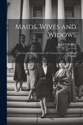 Maids, Wives and Widows: The Law of the Land and of the Various States As It Affects Women - Rose Falls Bres - cover