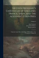 Sir John Froissart's Chronicles of England, France, Spain, and the Adjoining Countries: From the Latter Part of the Reign of Edward Ii. to the Coronation of Henry Iv; Volume 6