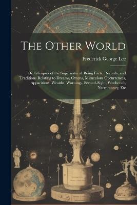 The Other World: Or, Glimpses of the Supernatural. Being Facts, Records, and Traditions Relating to Dreams, Omens, Miraculous Occurrences, Apparitions, Wraiths, Warnings, Second-Sight, Witchcraft, Necromancy, Etc - Frederick George Lee - cover