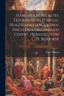 Hans Holbeins Altes Testament in Fünfzig Holzschnitten, Getreu Nach Den Originalen Copirt, Herausg. Von H. Bürkner - Hans Holbein - cover