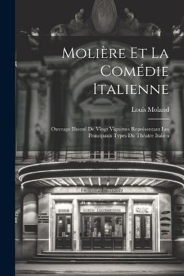 Molière Et La Comédie Italienne: Ouvrage Illustré De Vingt Vignettes Représentant Les Principaux Types Du Théatre Italien - Louis Moland - cover