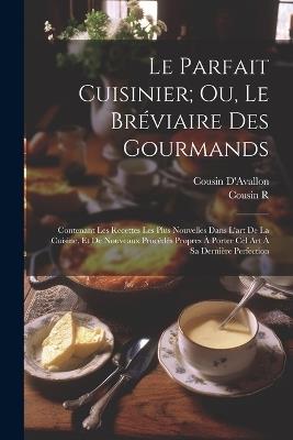 Le Parfait Cuisinier; Ou, Le Bréviaire Des Gourmands: Contenant Les Recettes Les Plus Nouvelles Dans L'art De La Cuisine, Et De Nouveaux Procédés Propres À Porter Cel Art À Sa Dernière Perfection - Cousin D'Avallon,Cousin R - cover