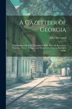 A Gazetteer of Georgia: Containing a Particular Description of the State, Its Resources, Counties, Towns, Villages, and Whatever Is Usual in Statistical Works