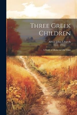 Three Greek Children: A Story of Home in Old Time - Alfred John Church - cover