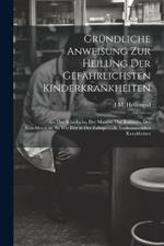 Gründliche Anweisung Zur Heilung Der Gefährlichsten Kinderkrankheiten: Als: Des Scharlachs, Der Masern, Der Rötherln, Des Keuchhustens, So Wie Der in Der Zahnperiode Vorkommenden Krankheiten