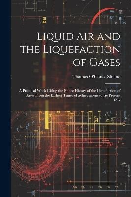 Liquid Air and the Liquefaction of Gases: A Practical Work Giving the Entire History of the Liquefaction of Gases From the Earliest Times of Achievement to the Present Day - Thomas O'Conor Sloane - cover