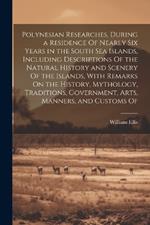 Polynesian Researches, During a Residence Of Nearly Six Years in the South Sea Islands, Including Descriptions Of the Natural History and Scenery Of the Islands, With Remarks On the History, Mythology, Traditions, Government, Arts, Manners, and Customs Of