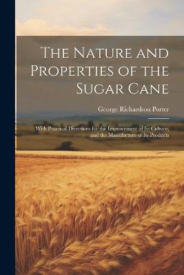 The Nature and Properties of the Sugar Cane: With Practical Directions for the Improvement of Its Culture, and the Manufacture of Its Products - George Richardson Porter - cover