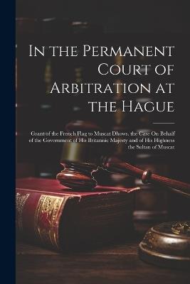 In the Permanent Court of Arbitration at the Hague: Grant of the French Flag to Muscat Dhows. the Case On Behalf of the Government of His Britannic Majesty and of His Highness the Sultan of Muscat - Anonymous - cover