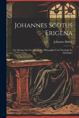 Johannes Scotus Erigena: Ein Beitrag Zur Geschichte Der Philosophie Und Theologie Im Mittelalter - Johannes Huber - cover