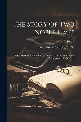 The Story of Two Noble Lives: Being Memorials of Charlotte, Countess Canning, and Louisa, Marchioness of Waterford; Volume 1 - Augustus John Cuthbert Hare - cover