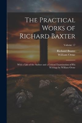 The Practical Works of Richard Baxter: With a Life of the Author and a Critical Examination of His Writings by William Orme; Volume 17 - William Orme,Richard Baxter - cover