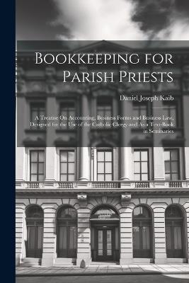 Bookkeeping for Parish Priests: A Treatise On Accounting, Business Forms and Business Law, Designed for the Use of the Catholic Clergy and As a Text-Book in Seminaries - Daniel Joseph Kaib - cover