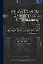 The Cyclopædia of Electrical Engineering: Containing A History of the Discovery and Application of Electricity With Its Practice and Achievements From the Earliest Period to the Present Time: The Whole Being A Practical Guide to Artisans, Engineers A
