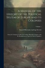 A Manual of the History of the Political System of Europe and Its Colonies: From Its Formation at the Close of the Fifteenth Century, to Its Re-Establishment Upon the Fall of Napoleon; Volume 1