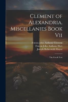 Clement of Alexandria. Miscellanies Book Vii: The Greek Text - Joseph Bickersteth Mayor,Fenton John Anthony Hort,Fenton John Anthony Clement - cover