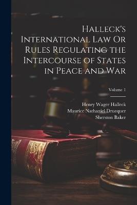 Halleck's International Law Or Rules Regulating the Intercourse of States in Peace and War; Volume 1 - Henry Wager Halleck,Sherston Baker,Maurice Nathaniel Druequer - cover