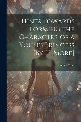 Hints Towards Forming the Character of a Young Princess [By H. More] - Hannah More - cover