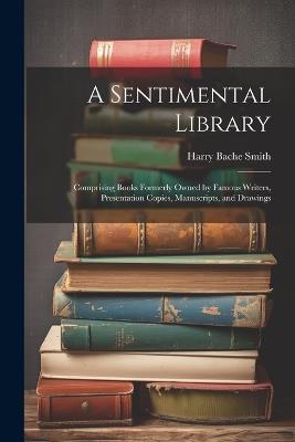 A Sentimental Library: Comprising Books Formerly Owned by Famous Writers, Presentation Copies, Manuscripts, and Drawings - Harry Bache Smith - cover