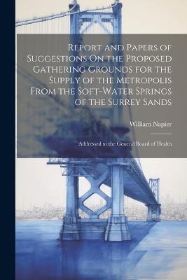 Report and Papers of Suggestions On the Proposed Gathering Grounds for the Supply of the Metropolis From the Soft-Water Springs of the Surrey Sands: Addressed to the General Board of Health - William Napier - cover