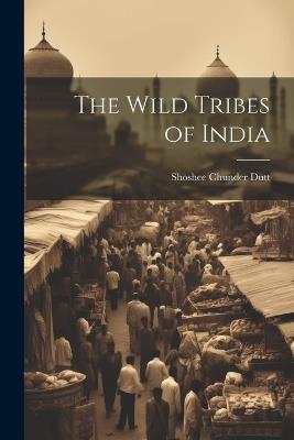 The Wild Tribes of India - Shoshee Chunder Dutt - cover