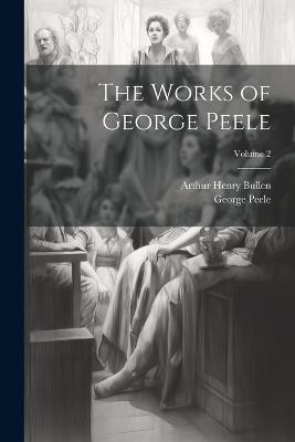 The Works of George Peele; Volume 2 - Arthur Henry Bullen,George Peele - cover