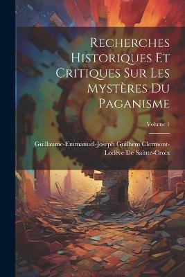 Recherches Historiques Et Critiques Sur Les Mystères Du Paganisme; Volume 1 - Guillaume-Emmanuel-J de Sainte-Croix - cover