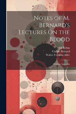 Notes of M. Bernard's Lectures On the Blood: With an Appendix - Ch Robin,Claude Bernard,Walter Franklin Atlee - cover