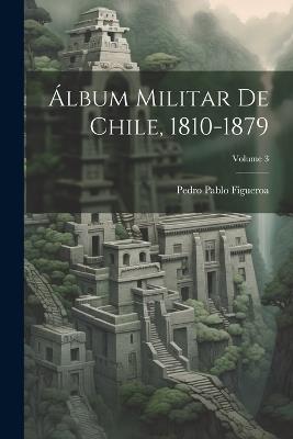 Álbum Militar De Chile, 1810-1879; Volume 3 - Pedro Pablo Figueroa - cover