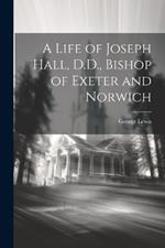 A Life of Joseph Hall, D.D., Bishop of Exeter and Norwich