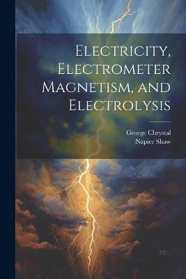 Electricity, Electrometer Magnetism, and Electrolysis - George Chrystal,Napier Shaw - cover