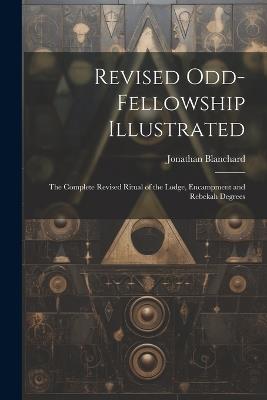 Revised Odd-Fellowship Illustrated: The Complete Revised Ritual of the Lodge, Encampment and Rebekah Degrees - Jonathan Blanchard - cover