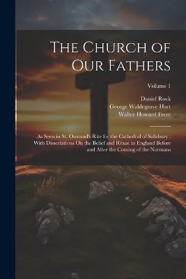 The Church of Our Fathers: As Seen in St. Osmund's Rite for the Cathedral of Salisbury: With Dissertations On the Belief and Ritual in England Before and After the Coming of the Normans; Volume 1 - Daniel Rock,Walter Howard Frere,George Waldegrave Hart - cover