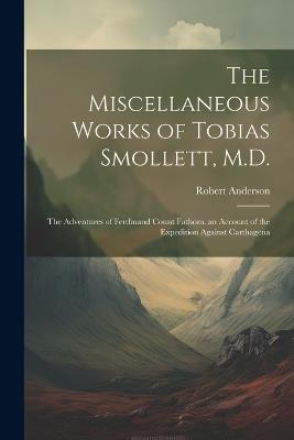 The Miscellaneous Works of Tobias Smollett, M.D.: The Adventures of Ferdinand Count Fathom. an Account of the Expedition Against Carthagena - Robert Anderson - cover