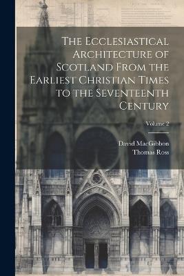The Ecclesiastical Architecture of Scotland From the Earliest Christian Times to the Seventeenth Century; Volume 2 - David Macgibbon,Thomas Ross - cover