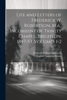Life and Letters of Frederick W. Robertson, M.a., Incumbent of Trinity Chapel, Brighton, 1847-53, Volumes 1-2 - Frederick William Robertson,Stopford Augustus Brooke - cover