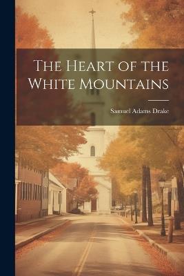 The Heart of the White Mountains - Samuel Adams Drake - cover