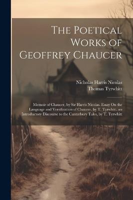 The Poetical Works of Geoffrey Chaucer: Memoir of Chaucer, by Sir Harris Nicolas. Essay On the Language and Versification of Chaucer, by T. Tyrwhitt. an Introductory Discourse to the Canterbury Tales, by T. Tyrwhitt - Nicholas Harris Nicolas,Thomas Tyrwhitt - cover