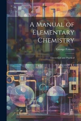 A Manual of Elementary Chemistry: Theoretical and Practical - George Fownes - cover