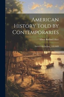 American History Told by Contemporaries: Era of Colonization, 1492-1689 - Albert Bushnell Hart - cover