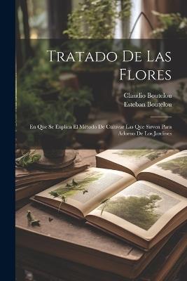 Tratado De Las Flores: En Que Se Explica El Método De Cultivar Las Que Sirven Para Adorno De Los Jardines - Claudio Boutelou,Esteban Boutelou - cover