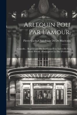 Arlequin Poli Par L'amour,: Comedie.: Represéntée Par Les Comediens Italien De Son Altesse Royale Monseigneur Le Duc D'orleans.. - Pierre Carlet Chamblain De De Marivaux - cover