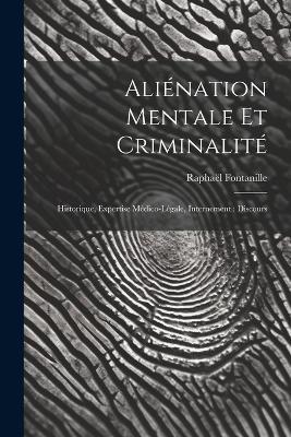 Aliénation Mentale Et Criminalité: Historique, Expertise Médico-Légale, Internement: Discours - Raphaël Fontanille - cover