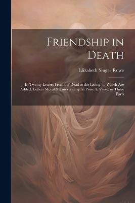 Friendship in Death: In Twenty Letters From the Dead to the Living. to Which Are Added, Letters Moral & Entertaining, in Prose & Verse. in Three Parts - Elizabeth Singer Rowe - cover