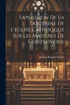 Exposition De La Doctrine De L'eglise Catholique Sur Les Matières De Controverse - Jacques Bénigne Bossuet - cover